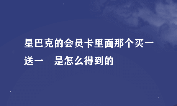 星巴克的会员卡里面那个买一送一劵是怎么得到的