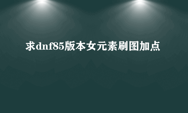 求dnf85版本女元素刷图加点