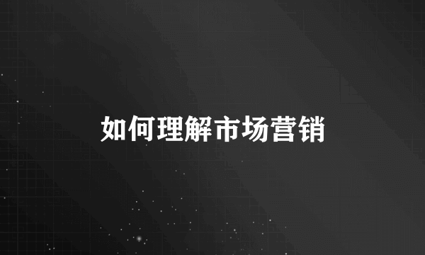 如何理解市场营销