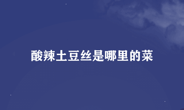 酸辣土豆丝是哪里的菜