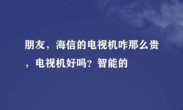 朋友，海信的电视机咋那么贵，电视机好吗？智能的