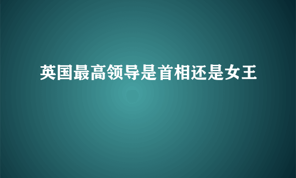 英国最高领导是首相还是女王