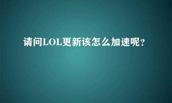 请问LOL更新该怎么加速呢？
