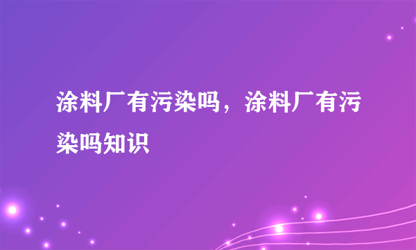 涂料厂有污染吗，涂料厂有污染吗知识