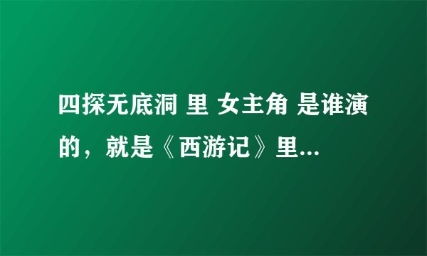 四探无底洞 里 女主角 是谁演的，就是《西游记》里的 六小龄童版的电视剧 1986