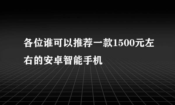 各位谁可以推荐一款1500元左右的安卓智能手机