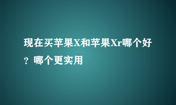 现在买苹果X和苹果Xr哪个好？哪个更实用