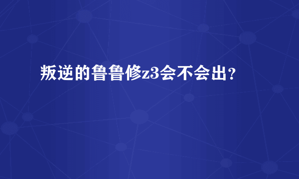 叛逆的鲁鲁修z3会不会出？