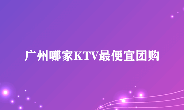 广州哪家KTV最便宜团购