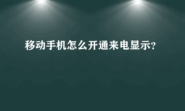 移动手机怎么开通来电显示？