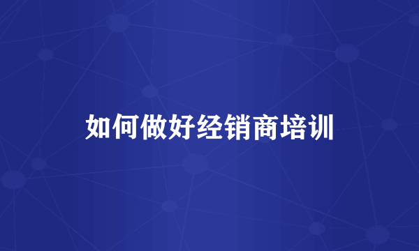 如何做好经销商培训