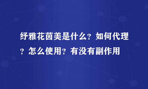 纾雅花茵美是什么？如何代理？怎么使用？有没有副作用