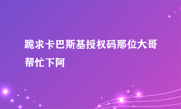 跪求卡巴斯基授权码那位大哥帮忙下阿