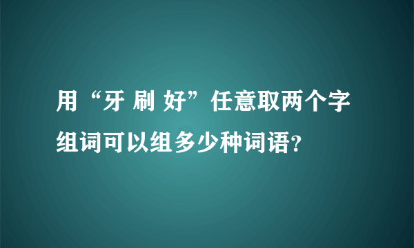 用“牙 刷 好”任意取两个字组词可以组多少种词语？