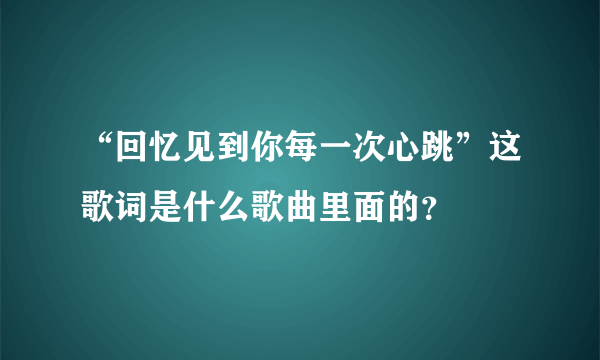 “回忆见到你每一次心跳”这歌词是什么歌曲里面的？