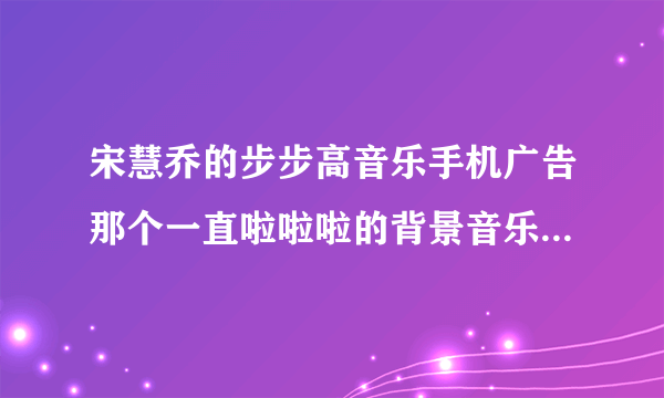 宋慧乔的步步高音乐手机广告那个一直啦啦啦的背景音乐叫什么名字啊?