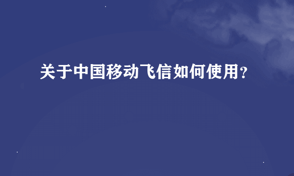 关于中国移动飞信如何使用？