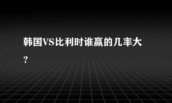 韩国VS比利时谁赢的几率大？