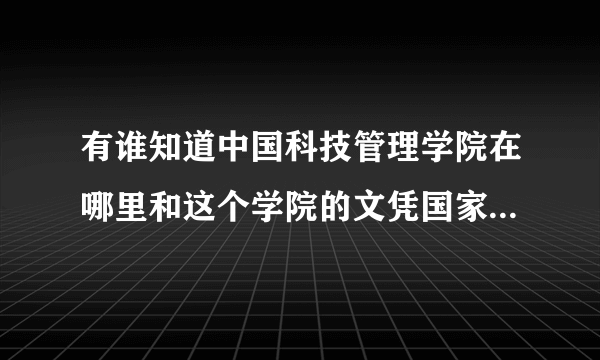 有谁知道中国科技管理学院在哪里和这个学院的文凭国家是否承认啊？？？？