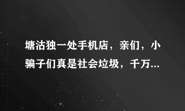 塘沽独一处手机店，亲们，小骗子们真是社会垃圾，千万别去那里买手机啊
