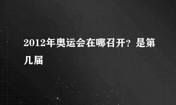 2012年奥运会在哪召开？是第几届