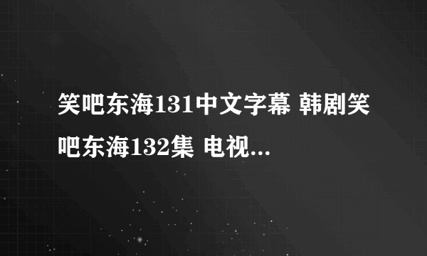 笑吧东海131中文字幕 韩剧笑吧东海132集 电视剧笑吧东海133优酷