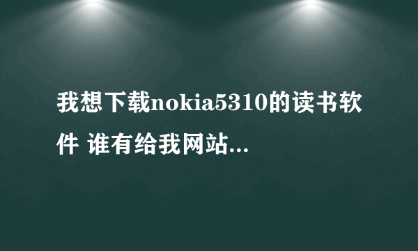 我想下载nokia5310的读书软件 谁有给我网站 谢谢啊  有哪个好心人 帮 帮 我 呢 ？