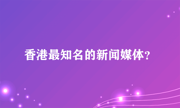 香港最知名的新闻媒体？