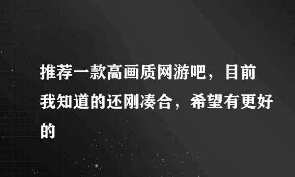 推荐一款高画质网游吧，目前我知道的还刚凑合，希望有更好的