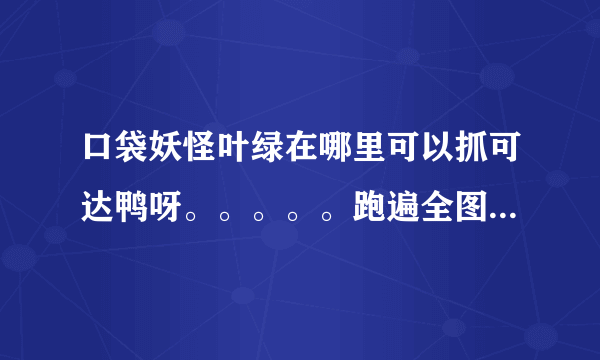 口袋妖怪叶绿在哪里可以抓可达鸭呀。。。。。跑遍全图找不到耶。。。