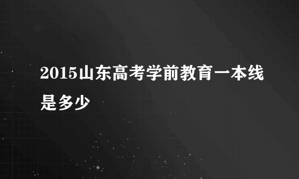 2015山东高考学前教育一本线是多少