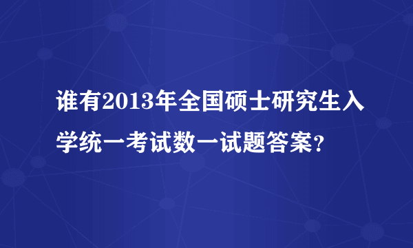 谁有2013年全国硕士研究生入学统一考试数一试题答案？