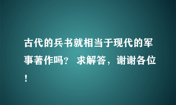 古代的兵书就相当于现代的军事著作吗？ 求解答，谢谢各位！