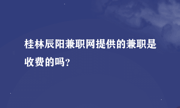 桂林辰阳兼职网提供的兼职是收费的吗？