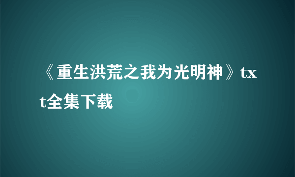 《重生洪荒之我为光明神》txt全集下载