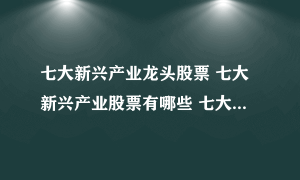 七大新兴产业龙头股票 七大新兴产业股票有哪些 七大新兴产业龙头个股汇总