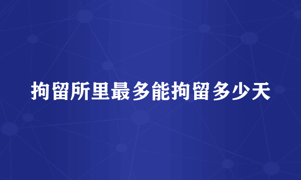 拘留所里最多能拘留多少天