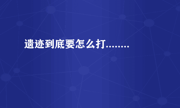 遗迹到底要怎么打........