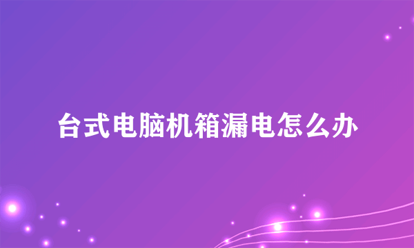 台式电脑机箱漏电怎么办