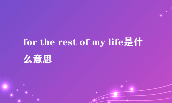 for the rest of my life是什么意思