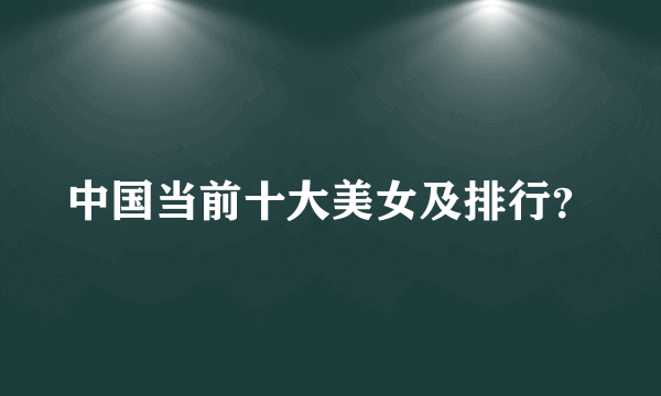 中国当前十大美女及排行？