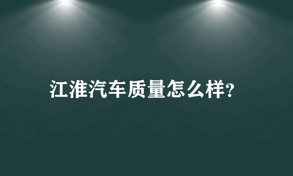 江淮汽车质量怎么样？