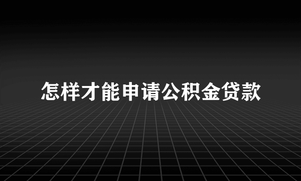 怎样才能申请公积金贷款