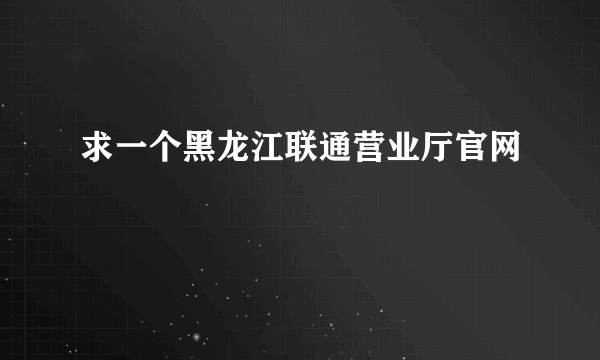 求一个黑龙江联通营业厅官网