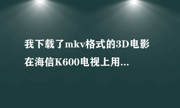我下载了mkv格式的3D电影在海信K600电视上用U盘播放，找不到文件啊，什么原因，谢谢