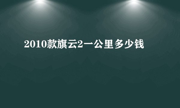 2010款旗云2一公里多少钱