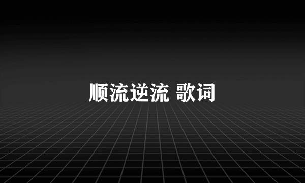 顺流逆流 歌词