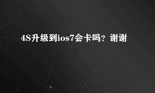 4S升级到ios7会卡吗？谢谢