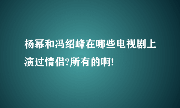 杨幂和冯绍峰在哪些电视剧上演过情侣?所有的啊!