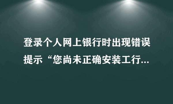 登录个人网上银行时出现错误提示“您尚未正确安装工行网银控件”，如何解决？